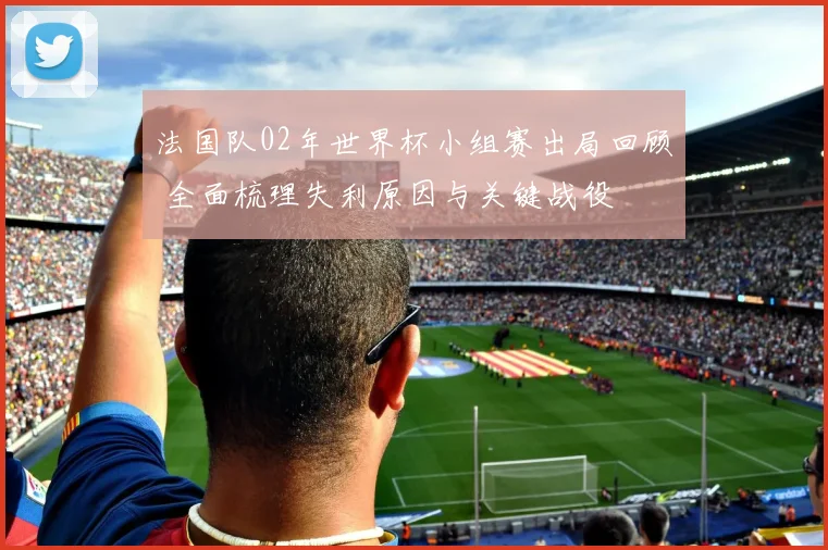 法国队02年世界杯小组赛出局回顾 全面梳理失利原因与关键战役