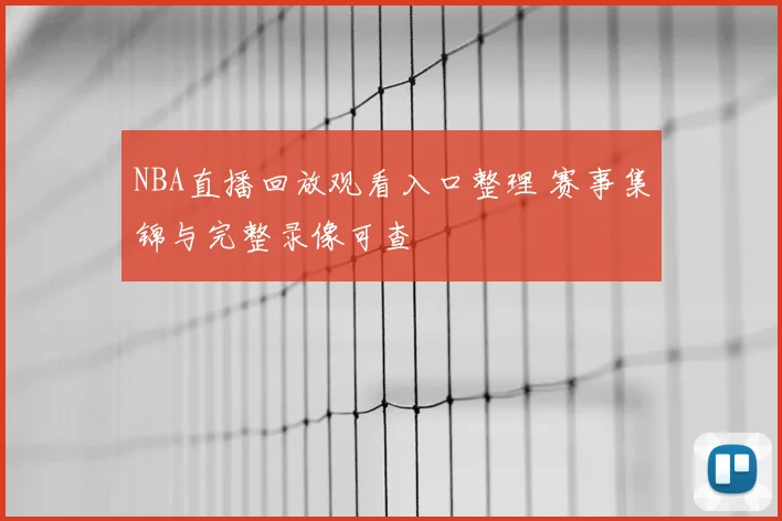 NBA直播回放观看入口整理 赛事集锦与完整录像可查