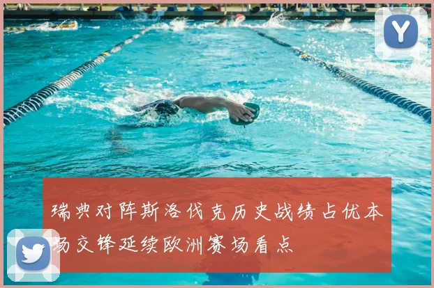 瑞典对阵斯洛伐克历史战绩占优本场交锋延续欧洲赛场看点