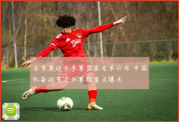 东京奥运会参赛国家名单公布 中国队备战重点和赛程看点曝光