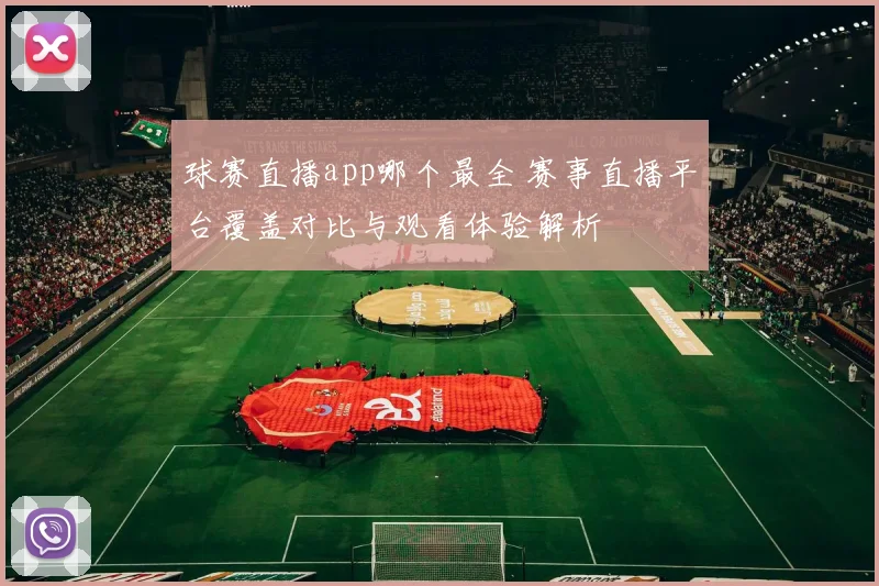 球赛直播app哪个最全 赛事直播平台覆盖对比与观看体验解析