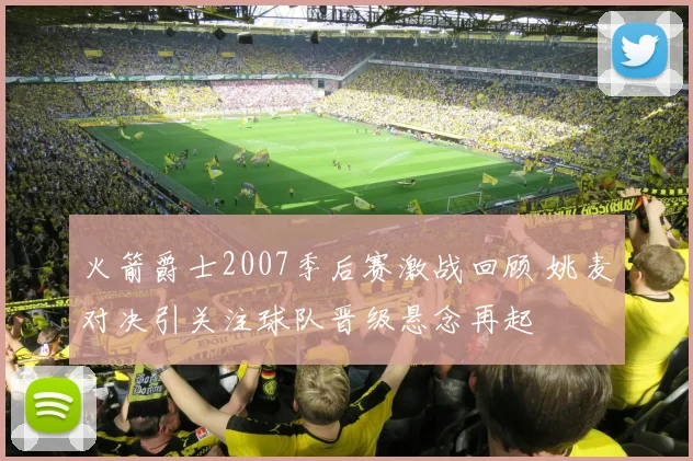 火箭爵士2007季后赛激战回顾 姚麦对决引关注球队晋级悬念再起