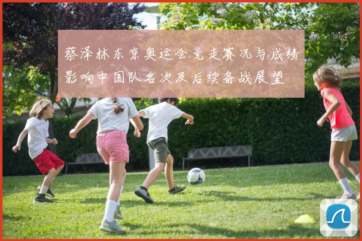 蔡泽林东京奥运会竞走赛况与成绩影响中国队名次及后续备战展望