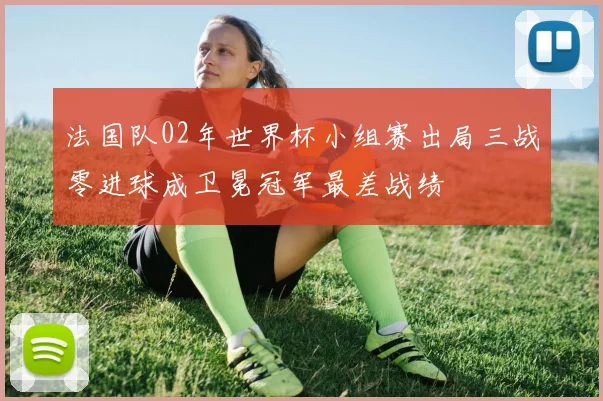法国队02年世界杯小组赛出局三战零进球成卫冕冠军最差战绩