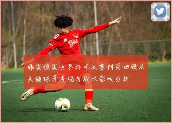 韩国德国世界杯半决赛判罚回顾及关键球员表现与战术影响分析