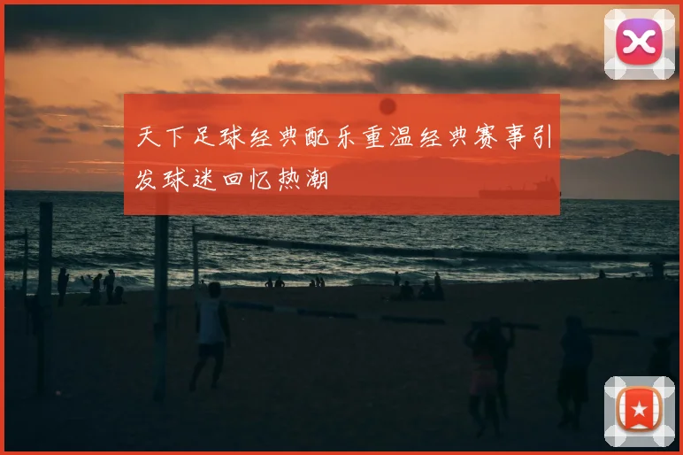 天下足球经典配乐重温经典赛事引发球迷回忆热潮