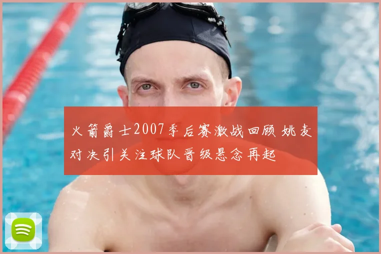 火箭爵士2007季后赛激战回顾 姚麦对决引关注球队晋级悬念再起