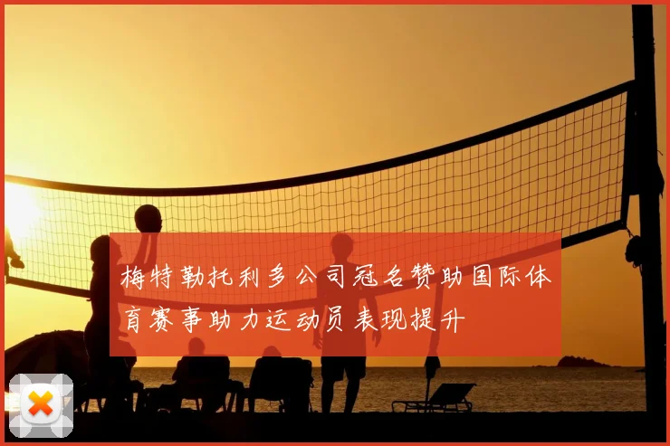 梅特勒托利多公司冠名赞助国际体育赛事助力运动员表现提升