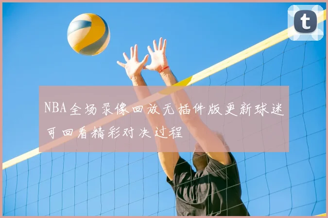 NBA全场录像回放无插件版更新球迷可回看精彩对决过程