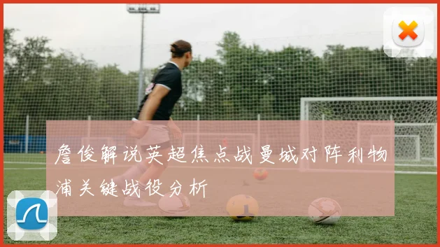 詹俊解说英超焦点战曼城对阵利物浦关键战役分析