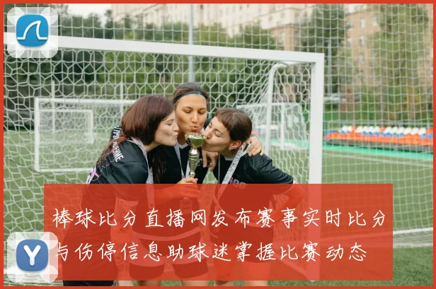 棒球比分直播网发布赛事实时比分与伤停信息助球迷掌握比赛动态