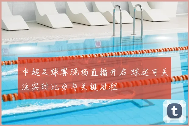 中超足球赛现场直播开启 球迷可关注实时比分与关键进程