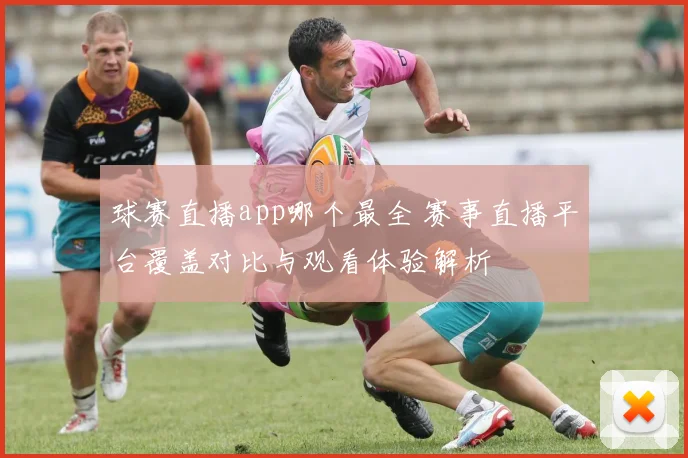 球赛直播app哪个最全 赛事直播平台覆盖对比与观看体验解析