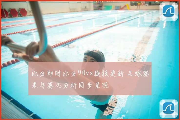 比分即时比分90vs捷报更新 足球赛果与赛况分析同步呈现