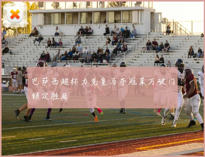 巴萨西超杯力克皇马夺冠莱万破门锁定胜局