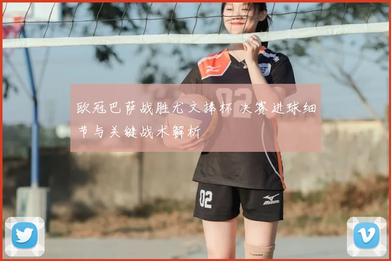 欧冠巴萨战胜尤文捧杯 决赛进球细节与关键战术解析