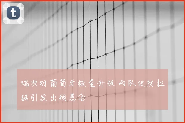 瑞典对葡萄牙较量升级 两队攻防拉锯引发出线悬念