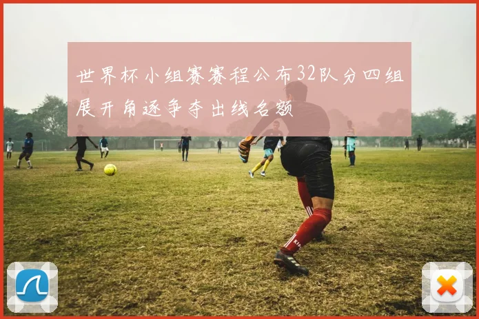世界杯小组赛赛程公布32队分四组展开角逐争夺出线名额