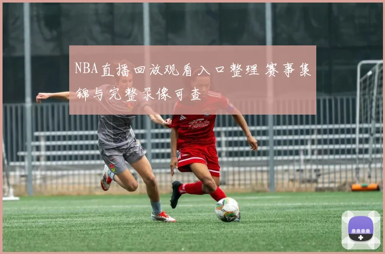 NBA直播回放观看入口整理 赛事集锦与完整录像可查