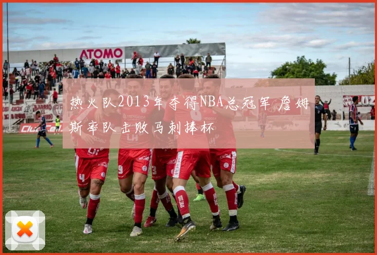 热火队2013年夺得NBA总冠军 詹姆斯率队击败马刺捧杯