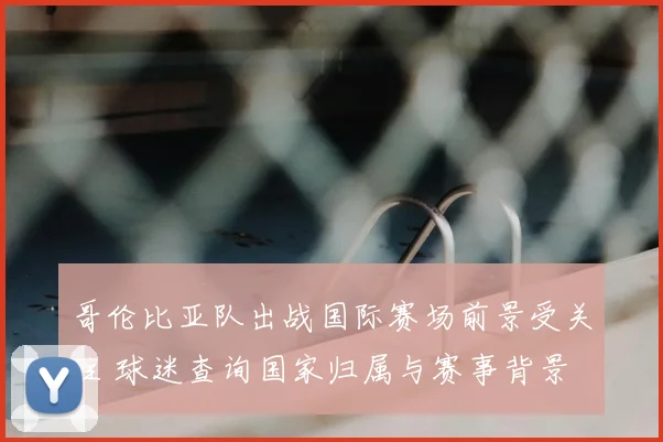 哥伦比亚队出战国际赛场前景受关注 球迷查询国家归属与赛事背景