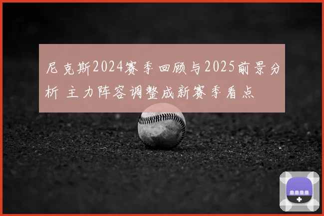 尼克斯2024赛季回顾与2025前景分析 主力阵容调整成新赛季看点