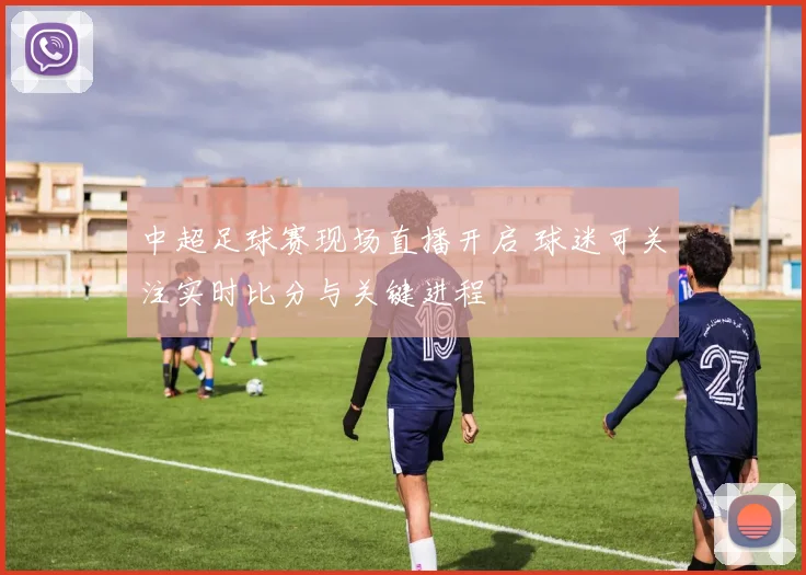 中超足球赛现场直播开启 球迷可关注实时比分与关键进程