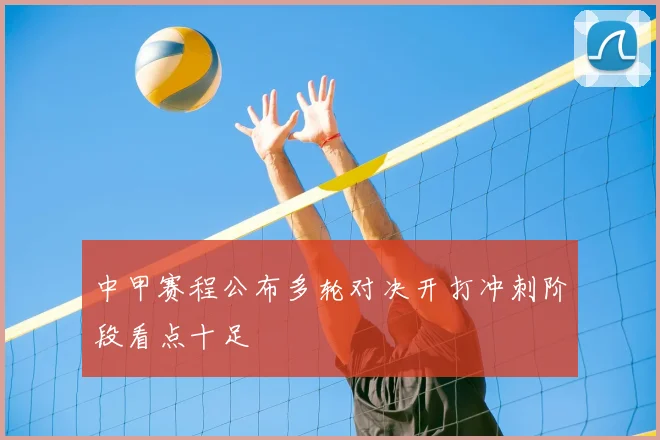 中甲赛程公布多轮对决开打冲刺阶段看点十足