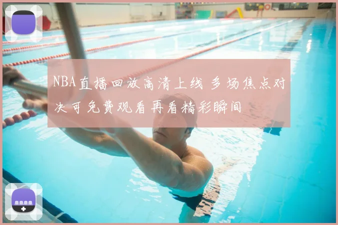 NBA直播回放高清上线 多场焦点对决可免费观看再看精彩瞬间
