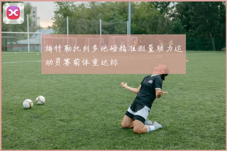 梅特勒托利多地磅精准测量助力运动员赛前体重达标