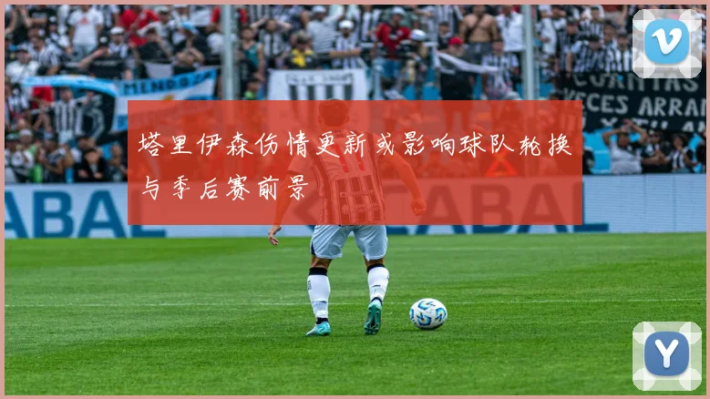 塔里伊森伤情更新或影响球队轮换与季后赛前景