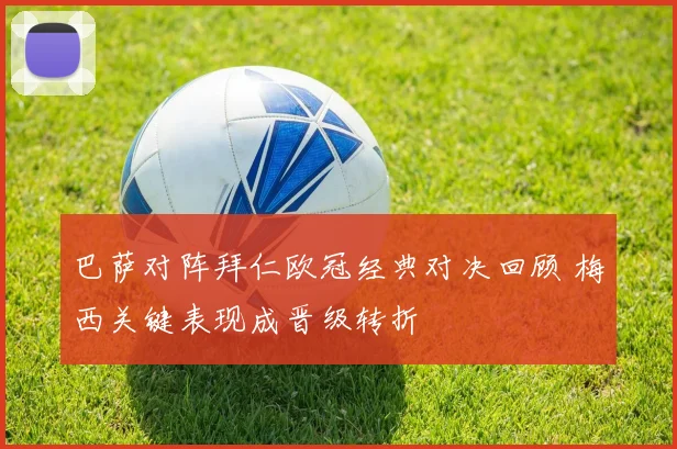 巴萨对阵拜仁欧冠经典对决回顾 梅西关键表现成晋级转折