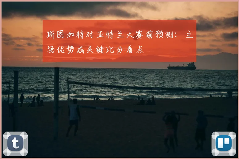斯图加特对亚特兰大赛前预测：主场优势成关键比分看点
