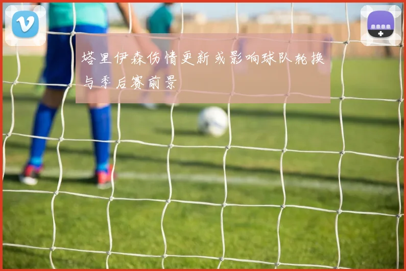 塔里伊森伤情更新或影响球队轮换与季后赛前景