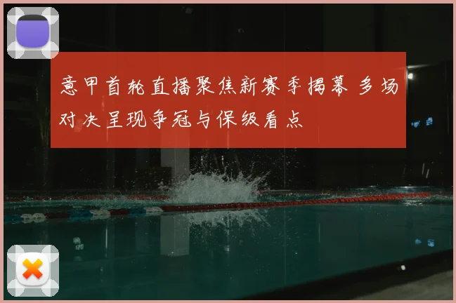 意甲首轮直播聚焦新赛季揭幕 多场对决呈现争冠与保级看点
