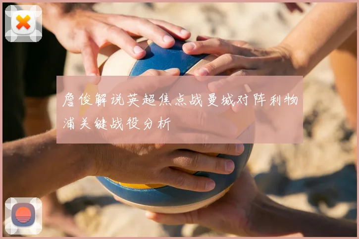 詹俊解说英超焦点战曼城对阵利物浦关键战役分析