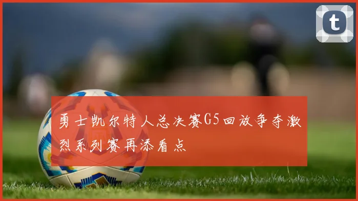勇士凯尔特人总决赛G5回放争夺激烈系列赛再添看点