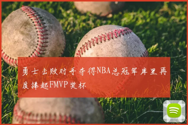 勇士击败对手夺得NBA总冠军库里再度捧起FMVP奖杯