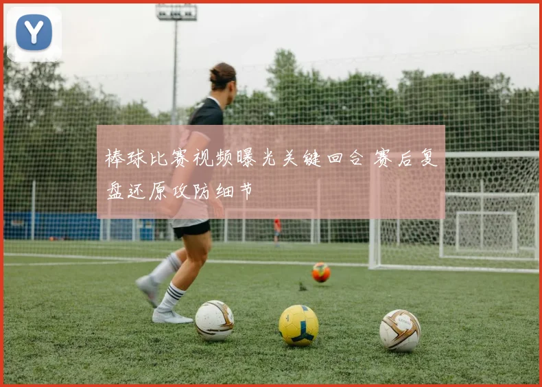 棒球比赛视频曝光关键回合 赛后复盘还原攻防细节