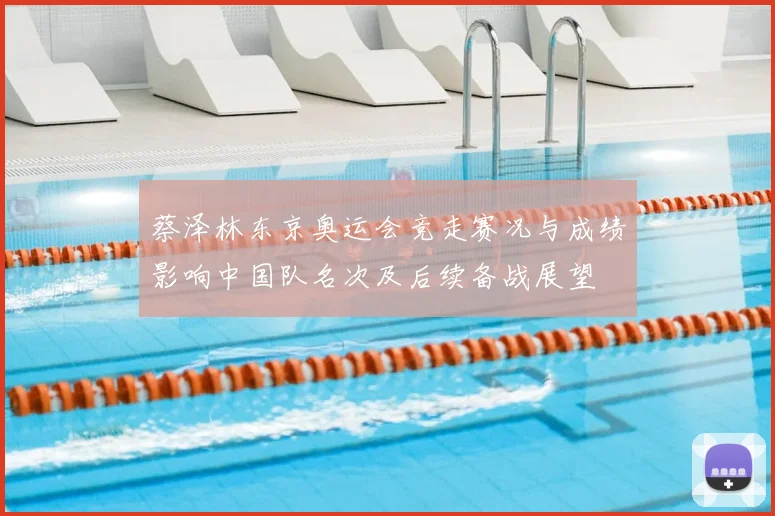 蔡泽林东京奥运会竞走赛况与成绩影响中国队名次及后续备战展望