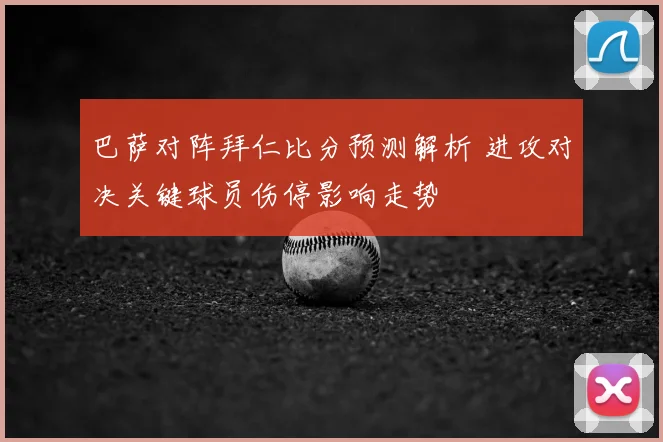 巴萨对阵拜仁比分预测解析 进攻对决关键球员伤停影响走势