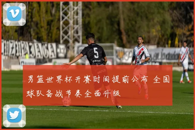 男篮世界杯开赛时间提前公布 全国球队备战节奏全面升级