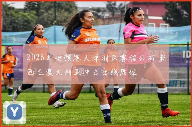 2026年世预赛大洋洲区赛程公布 新西兰澳大利亚冲击出线席位