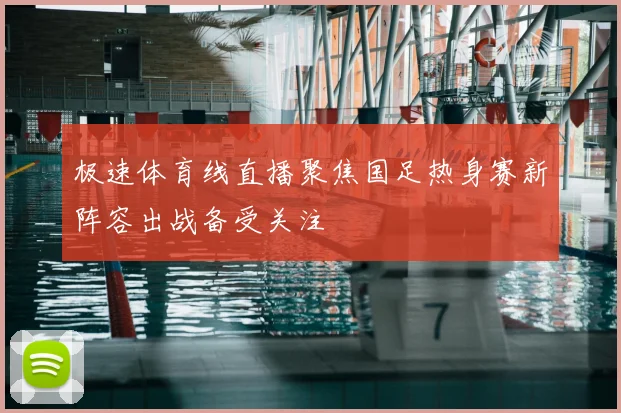 极速体育线直播聚焦国足热身赛新阵容出战备受关注