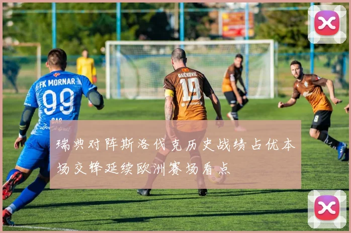 瑞典对阵斯洛伐克历史战绩占优本场交锋延续欧洲赛场看点