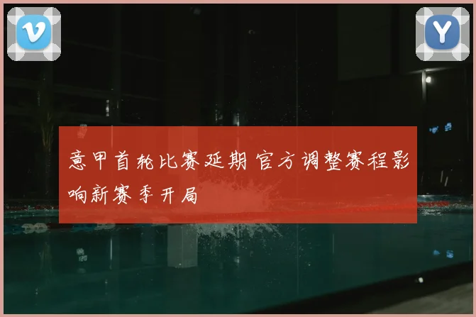 意甲首轮比赛延期 官方调整赛程影响新赛季开局