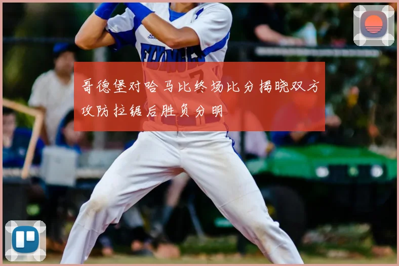 哥德堡对哈马比终场比分揭晓双方攻防拉锯后胜负分明