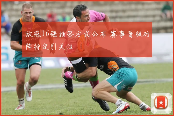 欧冠16强抽签方式公布 赛事晋级对阵待定引关注