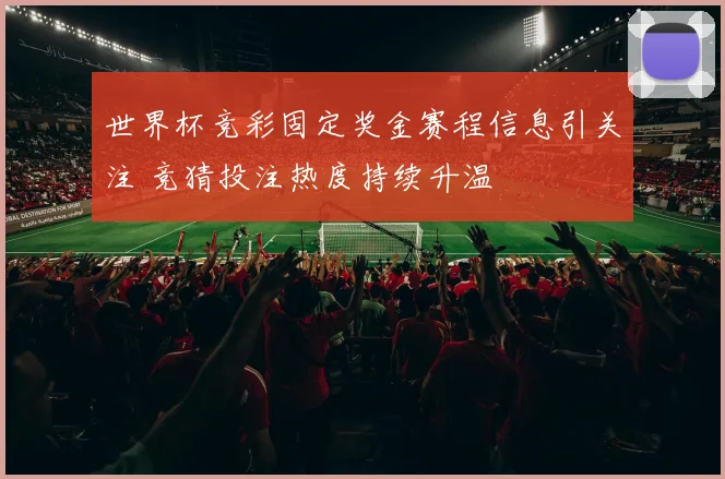 世界杯竞彩固定奖金赛程信息引关注 竞猜投注热度持续升温