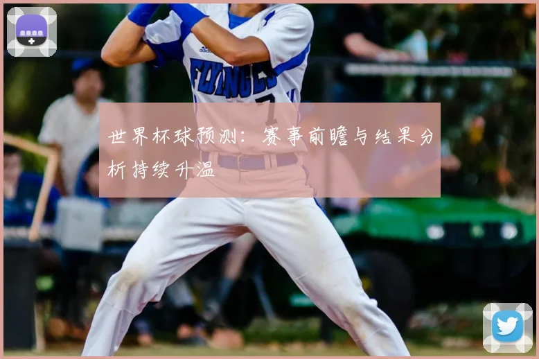 世界杯球预测：赛事前瞻与结果分析持续升温